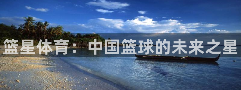 u球直播app官方版下载：篮星体育：中国篮球的未来之星